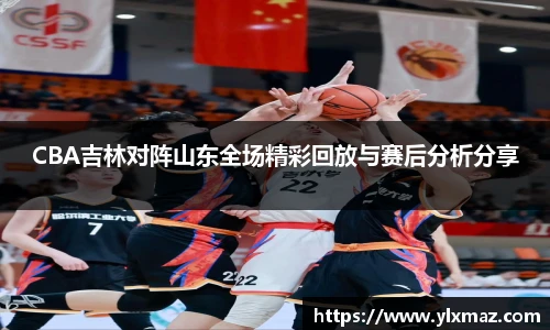 CBA吉林对阵山东全场精彩回放与赛后分析分享