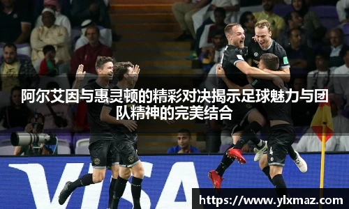 阿尔艾因与惠灵顿的精彩对决揭示足球魅力与团队精神的完美结合
