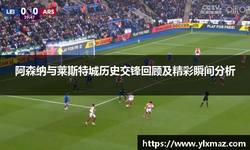 阿森纳与莱斯特城历史交锋回顾及精彩瞬间分析