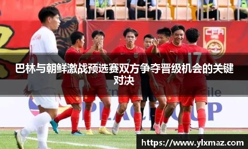 巴林与朝鲜激战预选赛双方争夺晋级机会的关键对决