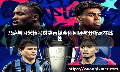 巴萨与国米精彩对决直播全程回顾与分析尽在此处